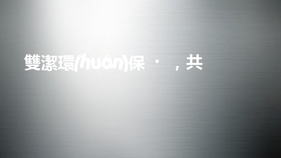 雙潔環(huán)保，共筑綠色家園